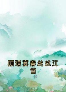 顾璟宴秦丝丝江雪秦丝丝顾璟宴小说全文-顾璟宴秦丝丝江雪小说-二筒文学网