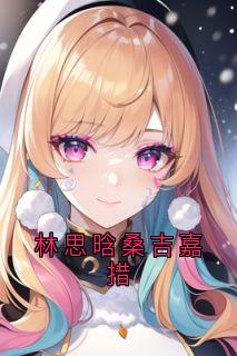 抖音热推小说林思晗桑吉嘉措全文在线阅读-二筒文学网