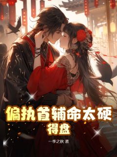 偏执首辅命太硬，得盘！花笺司君之全章节在线阅读