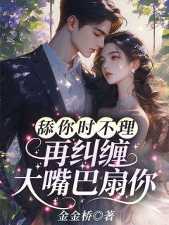 舔你时不理，再纠缠大嘴巴扇你最新章节免费阅读by金金桥无广告小说-二筒文学网