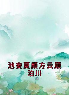 池妄夏颜方云顾泊川方云顾泊川沈绵绵免费全章节目录阅读