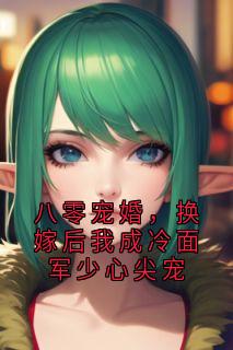 八零宠婚，换嫁后我成冷面军少心尖宠小说_八零宠婚，换嫁后我成冷面军少心尖宠小说结局阅读
