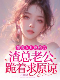 精品小说带着女儿离婚后，渣总老公跪着求原谅全文目录畅读