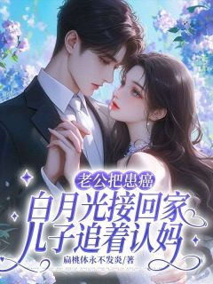 抖音老公把患癌白月光接回家，儿子追着认妈小说章节阅读