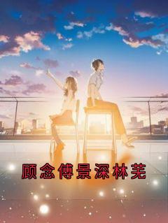 (抖音)顾念傅景深林芜顾念傅景深小说免费全文阅读