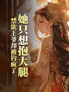 精品小说她只想抱大腿，禁欲王爷却被钓疯了全文目录畅读