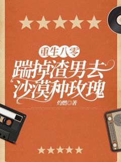 抖音爆款重生八零,踹掉渣男去沙漠种玫瑰小说免费阅读-二筒文学网