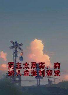 主角是唐柔阿尔菲诺的小说饲主太柔弱，病娇人鱼强制索爱最完整版热门连载