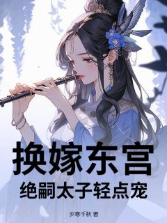 抖音小说换嫁东宫，绝嗣太子轻点宠，主角宋云缨独孤羽最后结局小说全文免费-二筒文学网