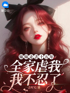 妹妹走丢十五年，全家虐我，我不忍了小说免费版阅读抖音热文