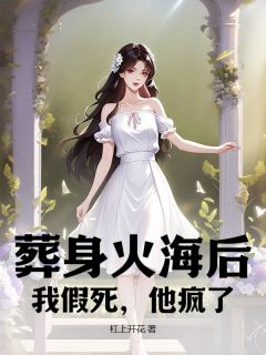 葬身火海后，我假死，他疯了by杠上开花免费阅读小说大结局