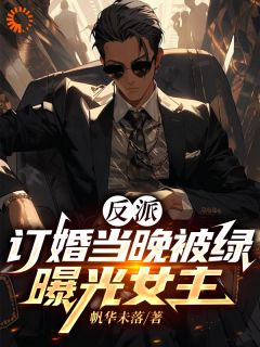 精选好书反派：订婚当晚被绿，曝光女主无删减版全文在线