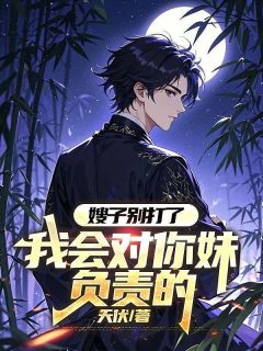 独家嫂子别打了，我会对你妹负责的全本大结局小说阅读