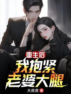 重生后我抱紧老婆大腿知乎小说最新章节阅读