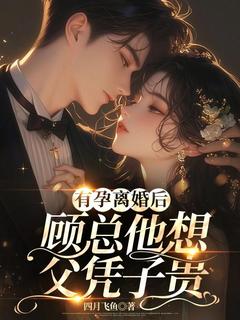 抖音有孕离婚后，顾总他想父凭子贵小说章节阅读