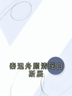秦远舟顾清瑶白斯辰小说(完结版)-秦远舟顾清瑶在线阅读-二筒文学网