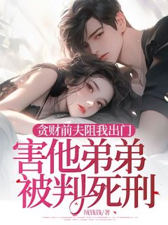 抖音贪财前夫阻我出门，害他弟弟被判死刑txt小说阅读