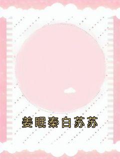 姜眠秦白苏苏姜眠秦白谢骁免费阅读-姜眠秦白苏苏姜眠小说