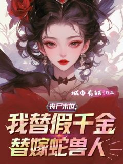 丧尸末世，我替假千金替嫁蛇兽人by城中有妖小说完结版在线阅读