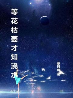 小说推荐等花枯萎才知浇水完结版全章节阅读