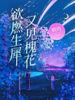 欲燃生犀又见槐花(啊鸣)最佳创作小说全文在线阅读-二筒文学网