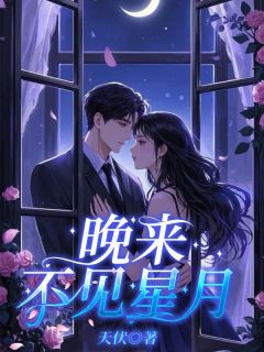 抖音晚来不见星月by天伏在线阅读