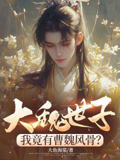 （好书推荐）大魏世子，我竟有曹魏风骨？小说最新章节小说全文阅读