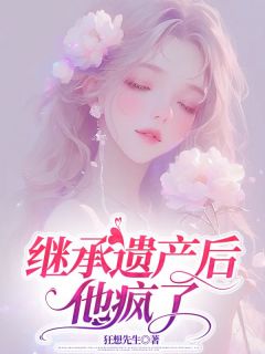 继承遗产后，他疯了by江城江月在线阅读