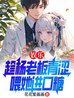 娱乐：趁杨老板青涩喂她进口糖江辰杨蜜糖嫣小说全文阅读