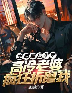 生命最后半年，高冷老婆疯狂折磨我精彩章节-生命最后半年，高冷老婆疯狂折磨我免费阅读全文