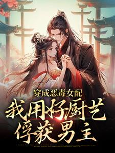 抖音小说穿成恶毒女配，我用好厨艺俘获男主，主角栾红叶怀章最后结局小说全文免费