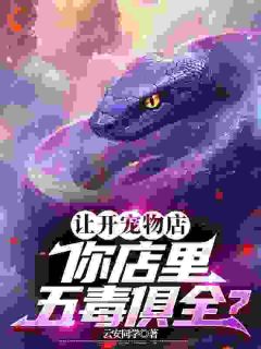 精品小说让开宠物店，你店里五毒俱全？全文目录畅读