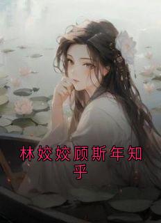 林姣姣顾斯年知乎(新书)小说_林姣姣顾斯年阅读