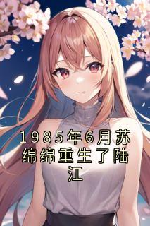 1985年6月苏绵绵重生了陆江无广告阅读 苏绵绵陆江免费在线阅读