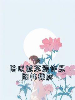 主人公陆以城苏漫许乐阳在线免费试读陆以城苏漫许乐阳韩稞彦最新章节列表-二筒文学网