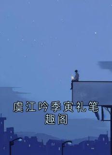 火爆虞江吟季寅礼笔趣阁小说，主角是虞江吟季寅礼在线阅读全文无删减