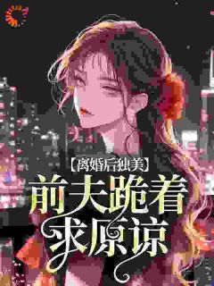 无弹窗小说离婚后独美，前夫跪着求原谅 作者梨北