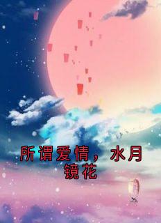 顾卿卿顾墨云小说<所谓爱情，水月镜花>全文在线阅读