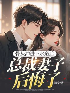 小说推荐骨灰冲进下水道后，总裁妻子后悔了完结版全章节阅读