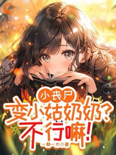 小说推荐小丧尸变小姑奶奶？不行嘛！完结版全章节阅读