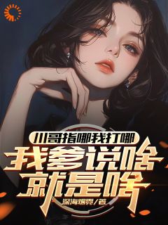 川哥指哪我打哪，我爹说啥就是啥抖音全本小说苏城林语柔抖音免费章节阅读