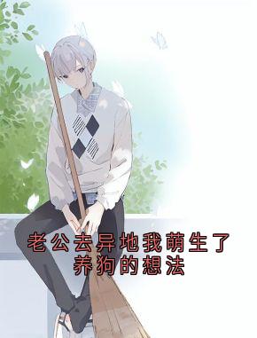 【老公去异地我萌生了养狗的想法】小说在线阅读-老公去异地我萌生了养狗的想法免费版目录阅读全文