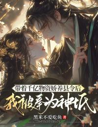抖音带着千亿物资娇养县令后，我被奉为神祇小说章节阅读