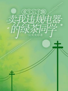 重生后手撕卖我违规电器的绿茶同学免费章节重生后手撕卖我违规电器的绿茶同学点我搜索全章节小说