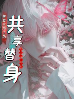 兽族三少主的共享替身(新书)大结局在线阅读