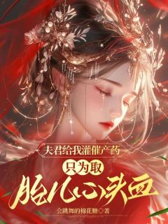 夫君给我灌催产药，只为取胎儿心头血小说全章节目录阅读BY会跳舞的棉花糖完结版阅读-二筒文学网