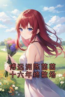 傅远洲陈茵茵十六年终散场安琦傅远舟陈茵茵免费全章节目录阅读