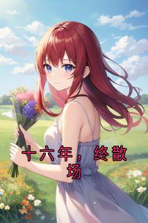 全章节小说十六年，终散场佚名最新阅读