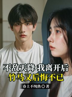 独家不敌天降，我离开后，竹马又后悔不已全本大结局小说阅读