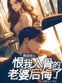 癌症晚期，恨我入骨的老婆后悔了赵嘉锐陈浅宋然小说全文-癌症晚期，恨我入骨的老婆后悔了小说